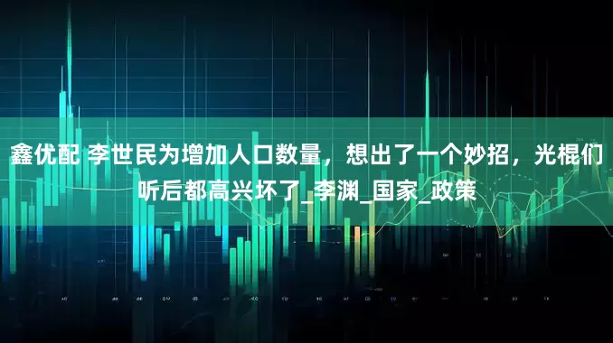 鑫优配 李世民为增加人口数量，想出了一个妙招，光棍们听后都高兴坏了_李渊_国家_政策