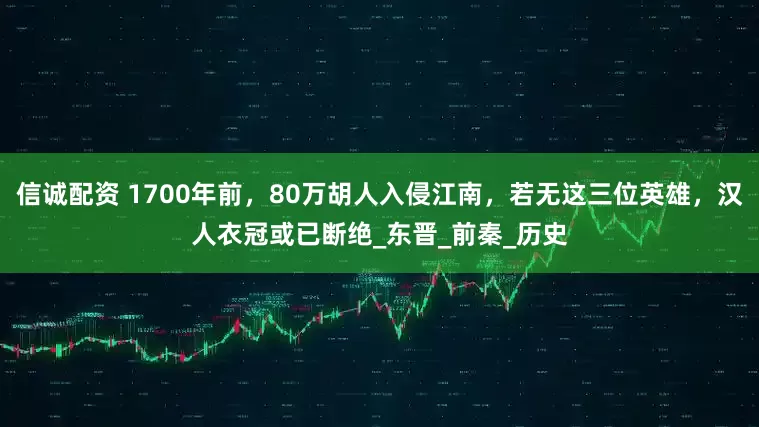 信诚配资 1700年前，80万胡人入侵江南，若无这三位英雄，汉人衣冠或已断绝_东晋_前秦_历史