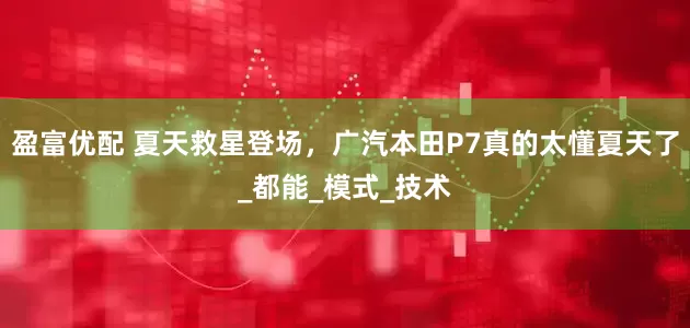 盈富优配 夏天救星登场，广汽本田P7真的太懂夏天了_都能_模式_技术