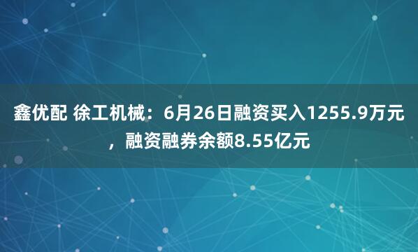 鑫优配 徐工机械：6月26日融资买入1255.9万元，融资融券余额8.55亿元