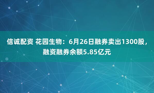 信诚配资 花园生物：6月26日融券卖出1300股，融资融券余额5.85亿元