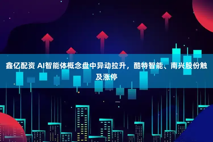 鑫亿配资 AI智能体概念盘中异动拉升，酷特智能、南兴股份触及涨停