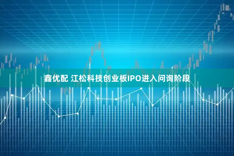 鑫优配 江松科技创业板IPO进入问询阶段