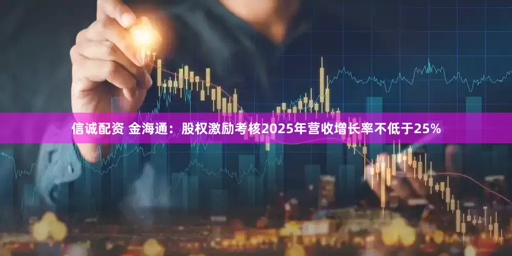 信诚配资 金海通：股权激励考核2025年营收增长率不低于25%