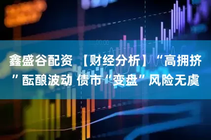 鑫盛谷配资 【财经分析】“高拥挤”酝酿波动 债市“变盘”风险无虞