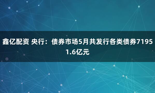 鑫亿配资 央行：债券市场5月共发行各类债券71951.6亿元