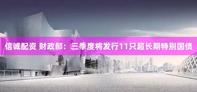 信诚配资 财政部：三季度将发行11只超长期特别国债