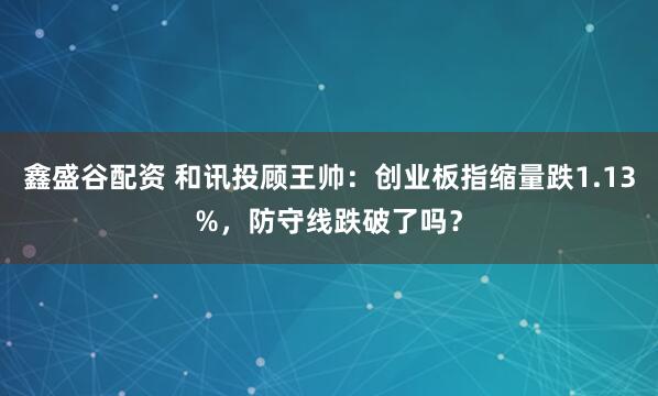 鑫盛谷配资 和讯投顾王帅：创业板指缩量跌1.13%，防守线跌破了吗？