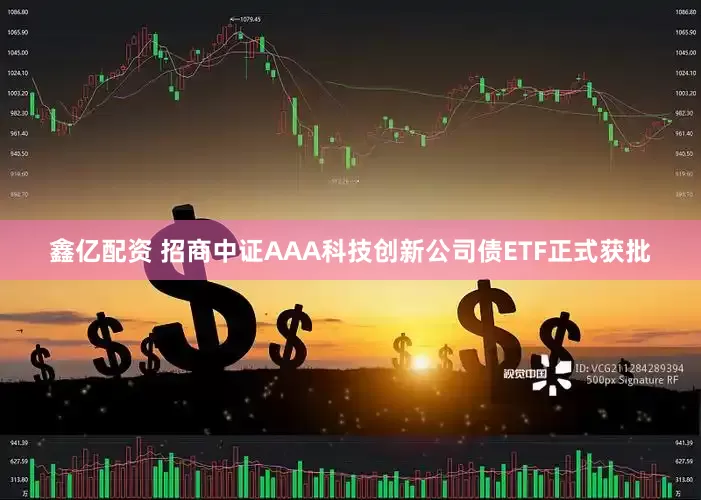 鑫亿配资 招商中证AAA科技创新公司债ETF正式获批