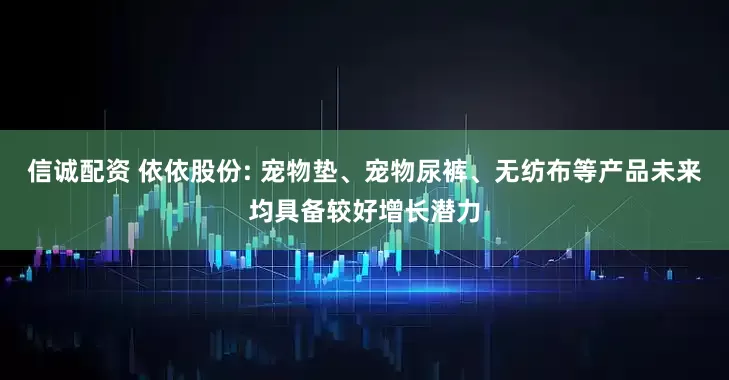 信诚配资 依依股份: 宠物垫、宠物尿裤、无纺布等产品未来均具备较好增长潜力