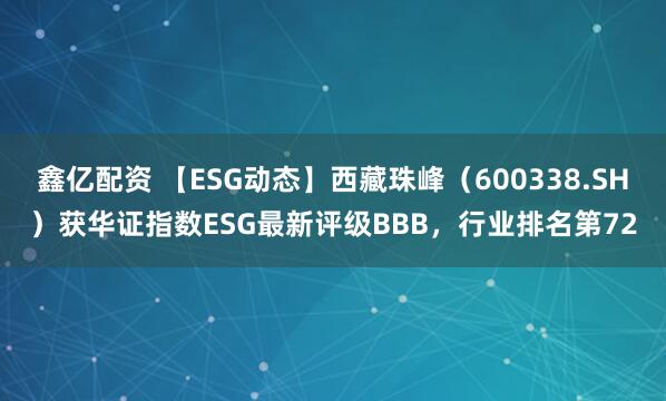 鑫亿配资 【ESG动态】西藏珠峰（600338.SH）获华证指数ESG最新评级BBB，行业排名第72