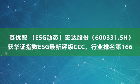 鑫优配 【ESG动态】宏达股份（600331.SH）获华证指数ESG最新评级CCC，行业排名第166