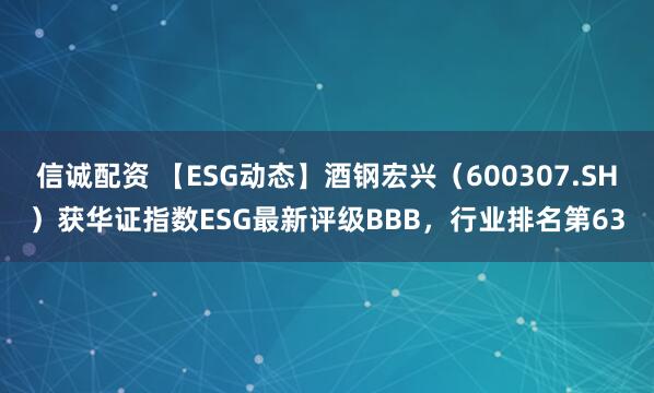 信诚配资 【ESG动态】酒钢宏兴（600307.SH）获华证指数ESG最新评级BBB，行业排名第63