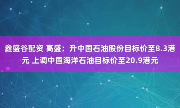鑫盛谷配资 高盛：升中国石油股份目标价至8.3港元 上调中国海洋石油目标价至20.9港元