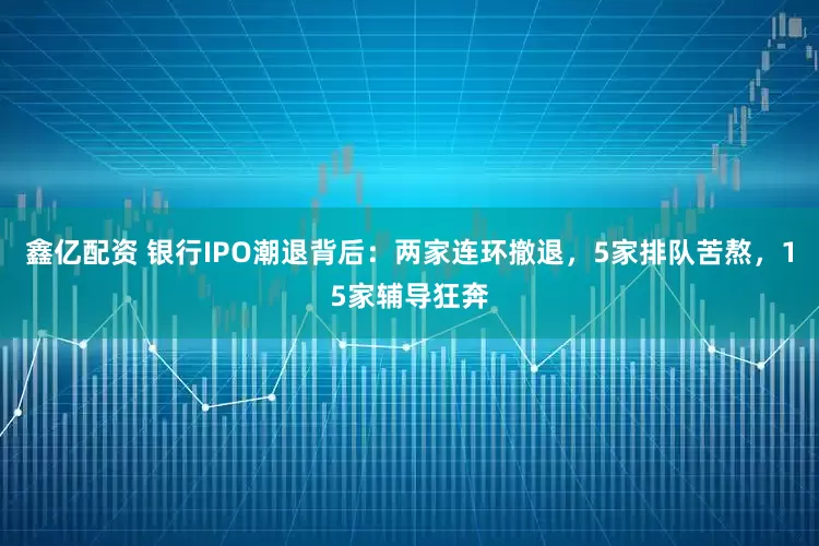 鑫亿配资 银行IPO潮退背后：两家连环撤退，5家排队苦熬，15家辅导狂奔