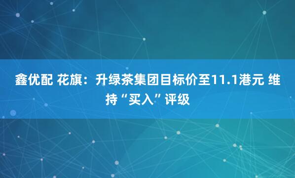 鑫优配 花旗：升绿茶集团目标价至11.1港元 维持“买入”评级