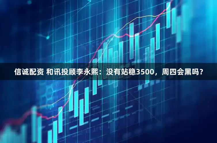 信诚配资 和讯投顾李永熙：没有站稳3500，周四会黑吗？