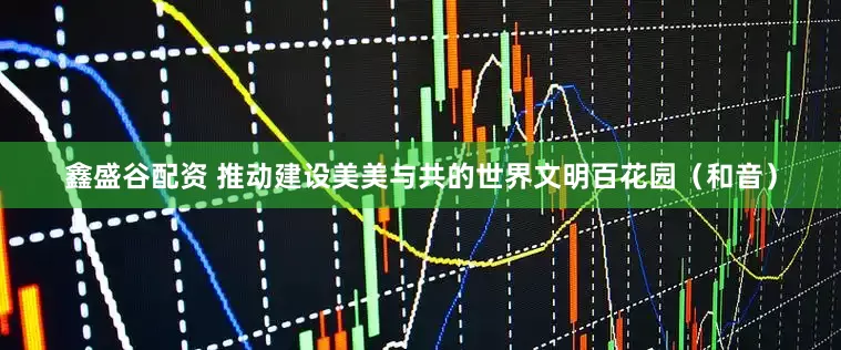 鑫盛谷配资 推动建设美美与共的世界文明百花园（和音）