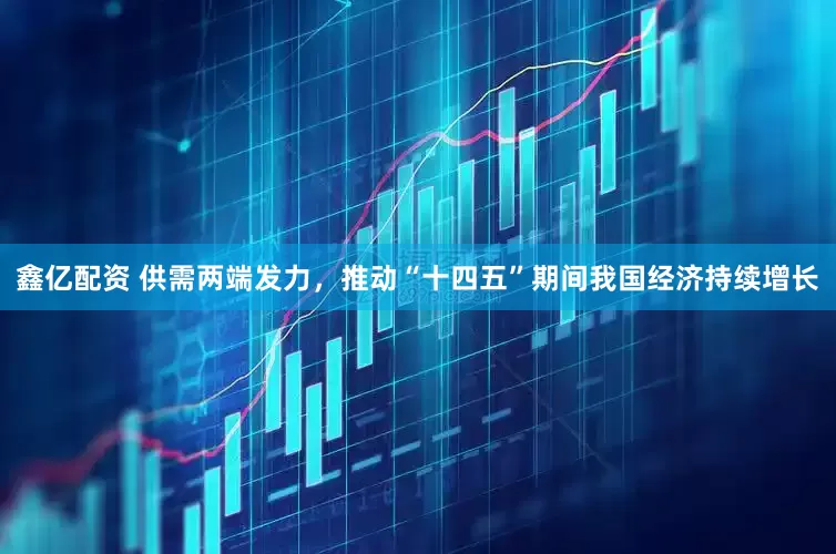鑫亿配资 供需两端发力，推动“十四五”期间我国经济持续增长