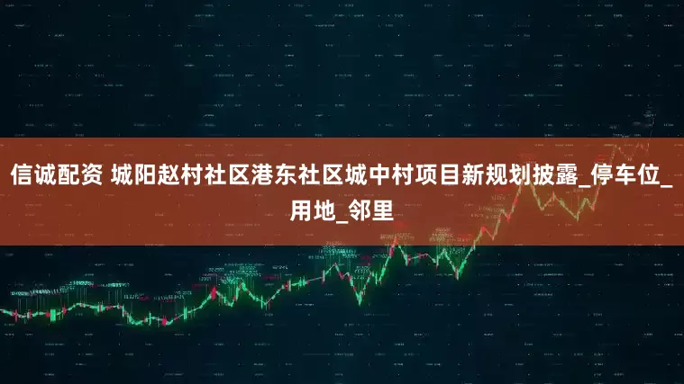 信诚配资 城阳赵村社区港东社区城中村项目新规划披露_停车位_用地_邻里