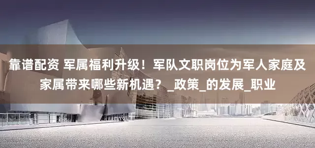 靠谱配资 军属福利升级！军队文职岗位为军人家庭及家属带来哪些新机遇？_政策_的发展_职业