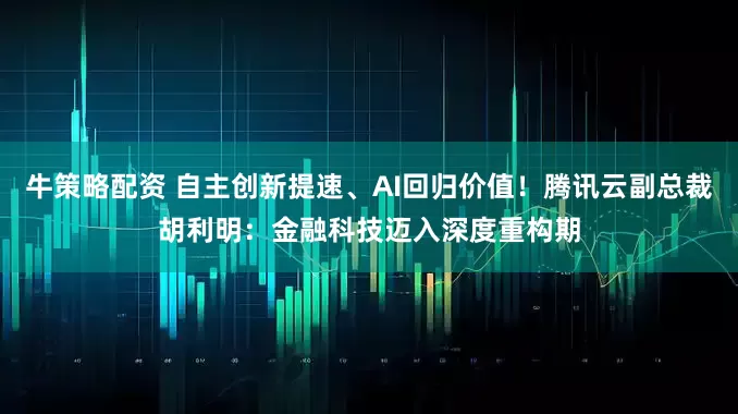 牛策略配资 自主创新提速、AI回归价值！腾讯云副总裁胡利明：金融科技迈入深度重构期