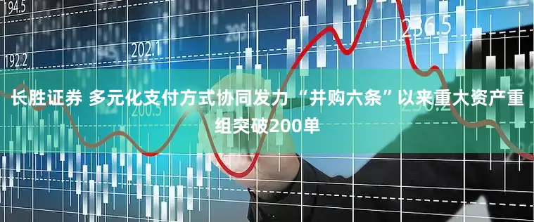 长胜证券 多元化支付方式协同发力 “并购六条”以来重大资产重组突破200单