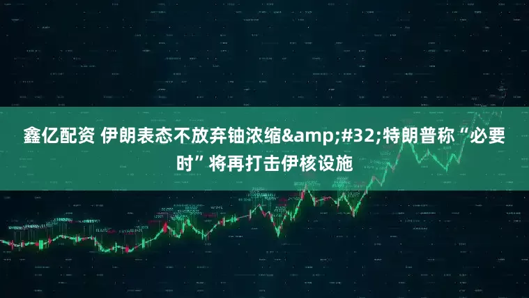 鑫亿配资 伊朗表态不放弃铀浓缩&#32;特朗普称“必要时”将再打击伊核设施