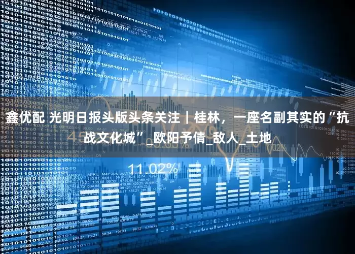 鑫优配 光明日报头版头条关注｜桂林，一座名副其实的“抗战文化城”_欧阳予倩_敌人_土地