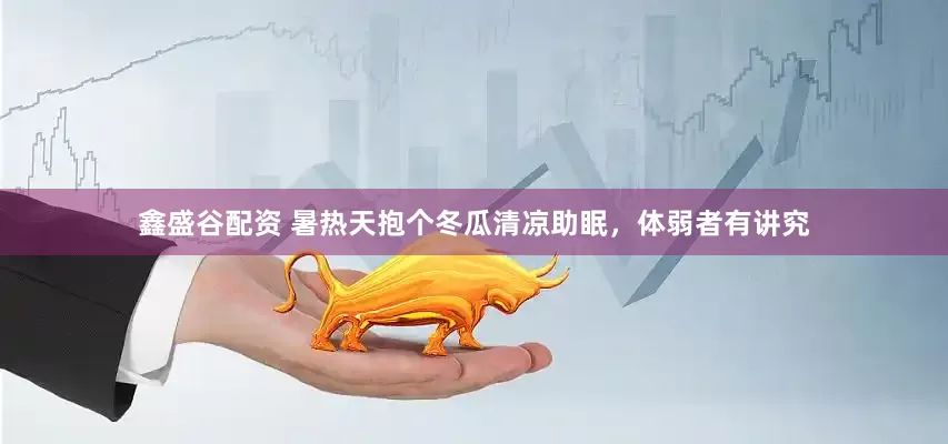 鑫盛谷配资 暑热天抱个冬瓜清凉助眠，体弱者有讲究