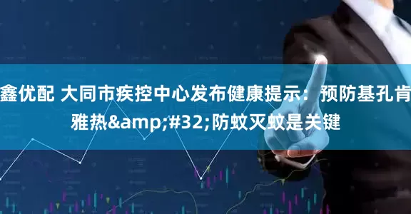 鑫优配 大同市疾控中心发布健康提示：预防基孔肯雅热&#32;防蚊灭蚊是关键