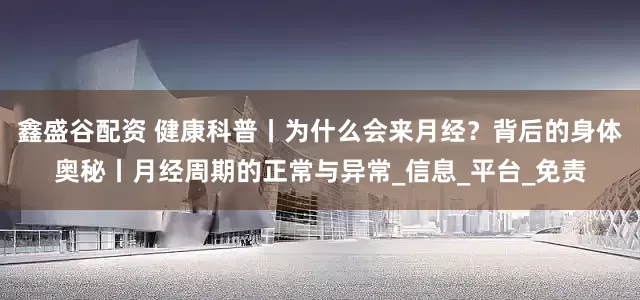 鑫盛谷配资 健康科普丨为什么会来月经？背后的身体奥秘丨月经周期的正常与异常_信息_平台_免责
