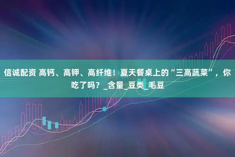 信诚配资 高钙、高钾、高纤维！夏天餐桌上的“三高蔬菜”，你吃了吗？_含量_豆类_毛豆
