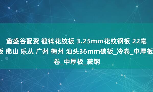 鑫盛谷配资 镀锌花纹板 3.25mm花纹钢板 22毫米钢板 佛山 乐从 广州 梅州 汕头36mm碳板_冷卷_中厚板_鞍钢