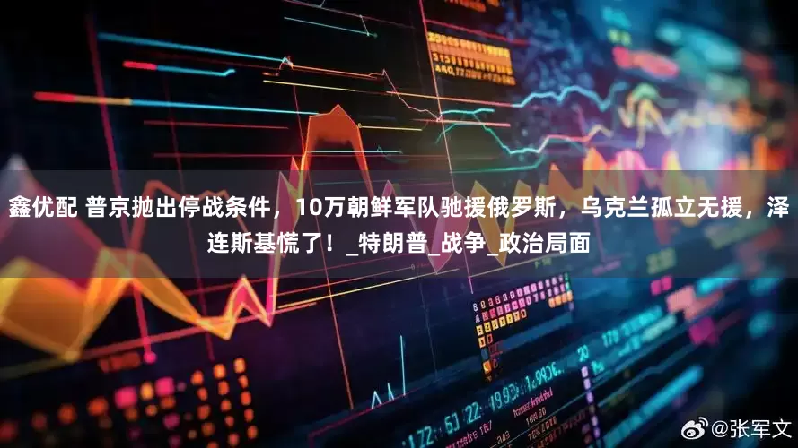 鑫优配 普京抛出停战条件，10万朝鲜军队驰援俄罗斯，乌克兰孤立无援，泽连斯基慌了！_特朗普_战争_政治局面