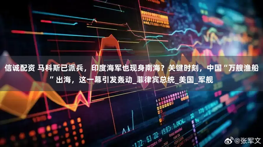 信诚配资 马科斯已派兵，印度海军也现身南海？关键时刻，中国“万艘渔船”出海，这一幕引发轰动_菲律宾总统_美国_军舰