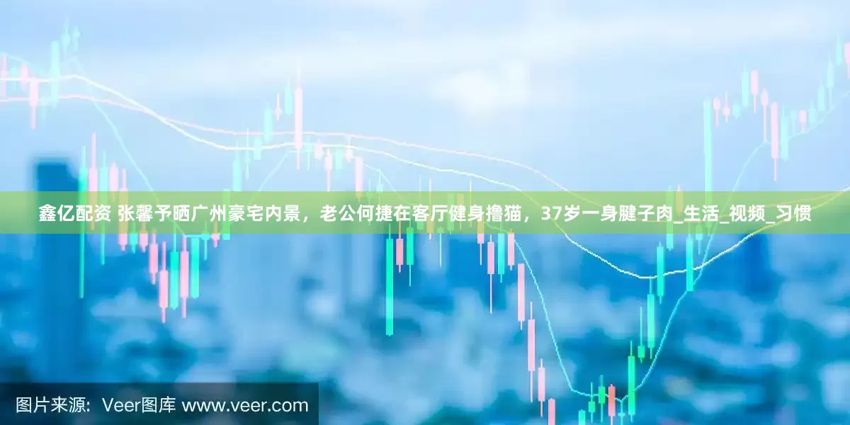鑫亿配资 张馨予晒广州豪宅内景，老公何捷在客厅健身撸猫，37岁一身腱子肉_生活_视频_习惯
