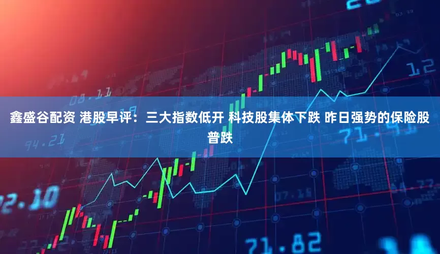 鑫盛谷配资 港股早评：三大指数低开 科技股集体下跌 昨日强势的保险股普跌