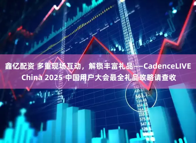 鑫亿配资 多重现场互动，解锁丰富礼品——CadenceLIVE China 2025 中国用户大会最全礼品攻略请查收