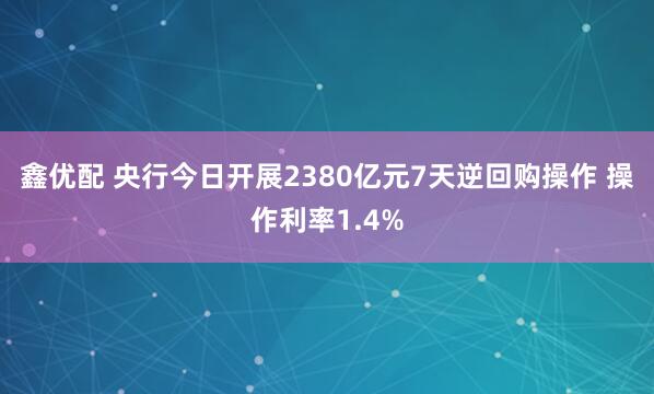 鑫优配 央行今日开展2380亿元7天逆回购操作 操作利率1.4%