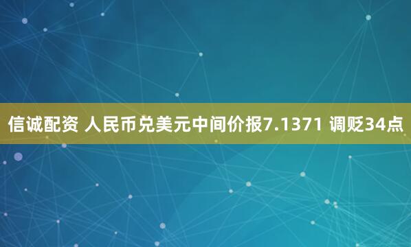 信诚配资 人民币兑美元中间价报7.1371 调贬34点