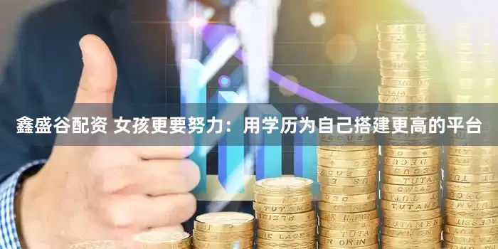 鑫盛谷配资 女孩更要努力：用学历为自己搭建更高的平台
