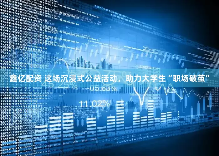 鑫亿配资 这场沉浸式公益活动，助力大学生“职场破茧”