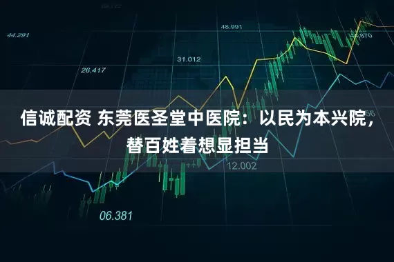 信诚配资 东莞医圣堂中医院：以民为本兴院，替百姓着想显担当