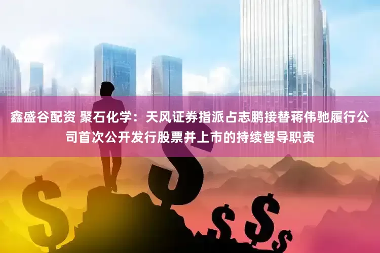 鑫盛谷配资 聚石化学：天风证券指派占志鹏接替蒋伟驰履行公司首次公开发行股票并上市的持续督导职责