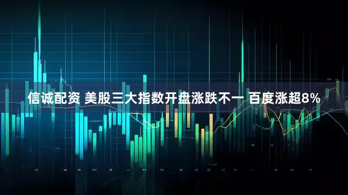 信诚配资 美股三大指数开盘涨跌不一 百度涨超8%