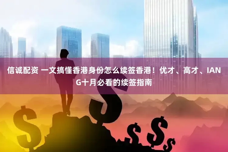 信诚配资 一文搞懂香港身份怎么续签香港！优才、高才、IANG十月必看的续签指南