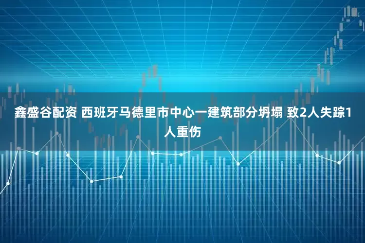 鑫盛谷配资 西班牙马德里市中心一建筑部分坍塌 致2人失踪1人重伤