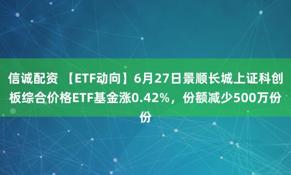 信诚配资 【ETF动向】6月27日景顺长城上证科创板综合价格ETF基金涨0.42%，份额减少500万份