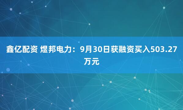 鑫亿配资 煜邦电力:9月30日获融资买入503.27万元